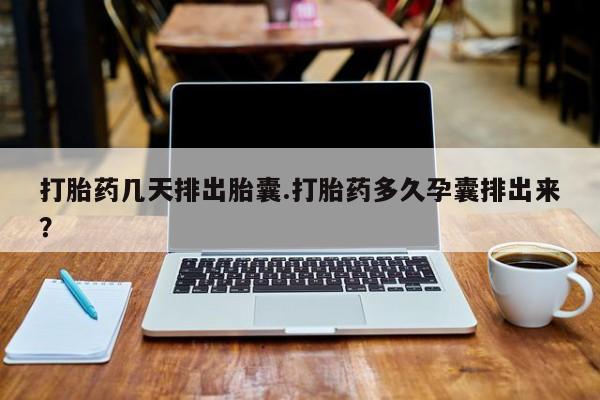打胎药如何购买打胎药几天排出胎囊.打胎药多久孕囊排出来？