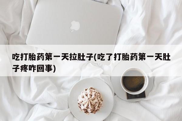 打胎药如何购买吃打胎药第一天拉肚子(吃了打胎药第一天肚子疼咋回事)