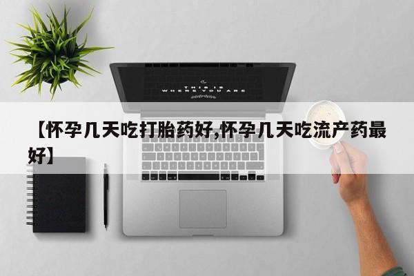 打胎药如何购买【怀孕几天吃打胎药好,怀孕几天吃流产药最好】