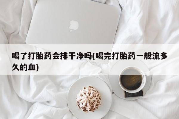 打胎药如何购买喝了打胎药会排干净吗(喝完打胎药一般流多久的血)