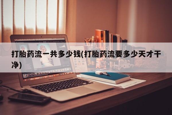 打胎药如何购买打胎药流一共多少钱(打胎药流要多少天才干净)