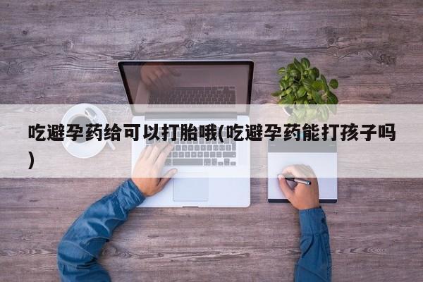 打胎药如何购买吃避孕药给可以打胎哦(吃避孕药能打孩子吗)