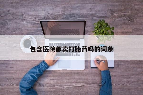 打胎药如何购买包含医院都卖打胎药吗的词条