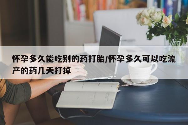 打胎药如何购买怀孕多久能吃别的药打胎/怀孕多久可以吃流产的药几天打掉