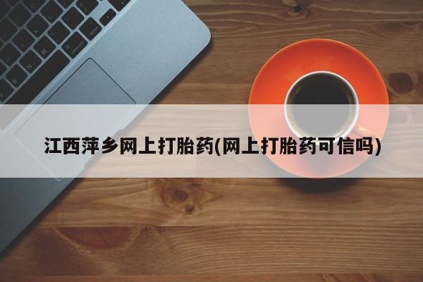 打胎药如何购买江西萍乡网上打胎药(网上打胎药可信吗)