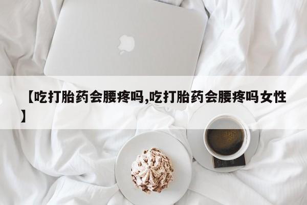 打胎药如何购买【吃打胎药会腰疼吗,吃打胎药会腰疼吗女性】