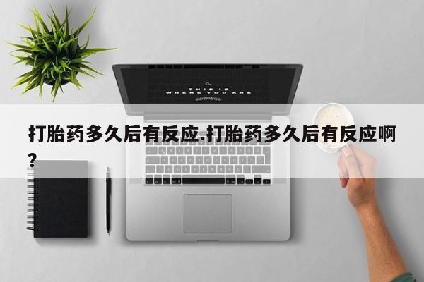 打胎药如何购买打胎药多久后有反应.打胎药多久后有反应啊？