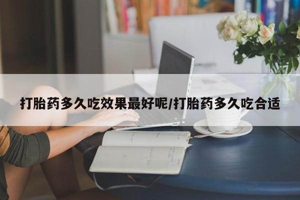 打胎药如何购买打胎药多久吃效果最好呢/打胎药多久吃合适
