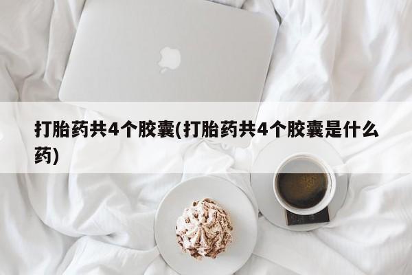 打胎药如何购买打胎药共4个胶囊(打胎药共4个胶囊是什么药)