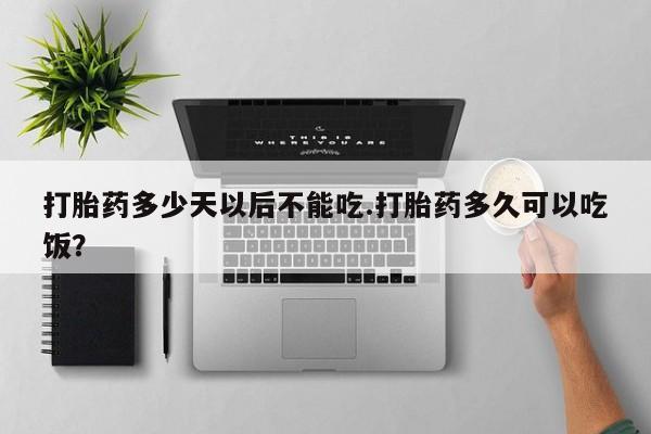 打胎药如何购买打胎药多少天以后不能吃.打胎药多久可以吃饭？