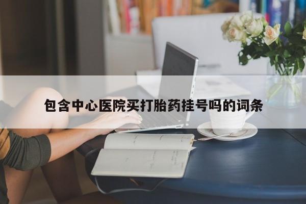 打胎药如何购买包含中心医院买打胎药挂号吗的词条