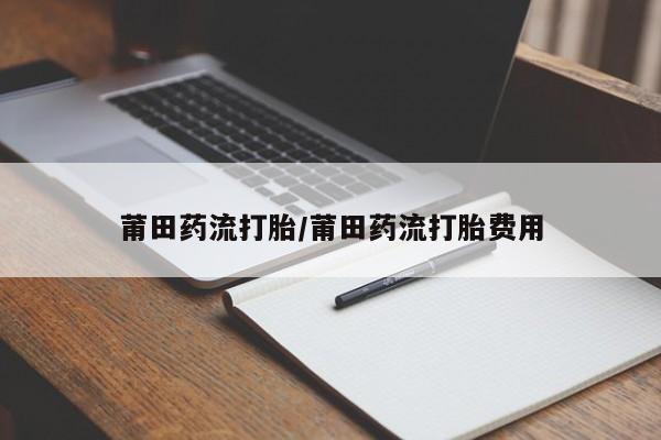 打胎药如何购买莆田药流打胎/莆田药流打胎费用