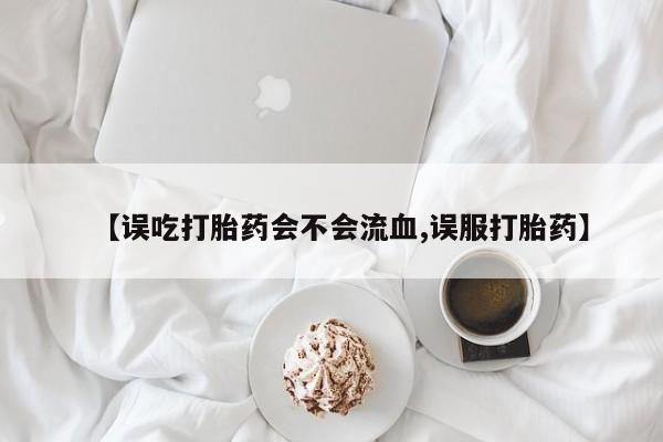 打胎药如何购买【误吃打胎药会不会流血,误服打胎药】