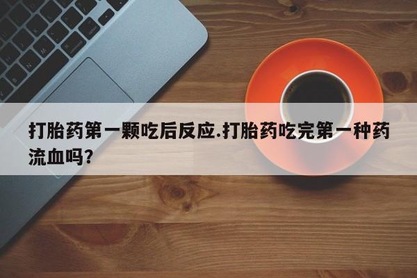 打胎药如何购买打胎药第一颗吃后反应.打胎药吃完第一种药流血吗？