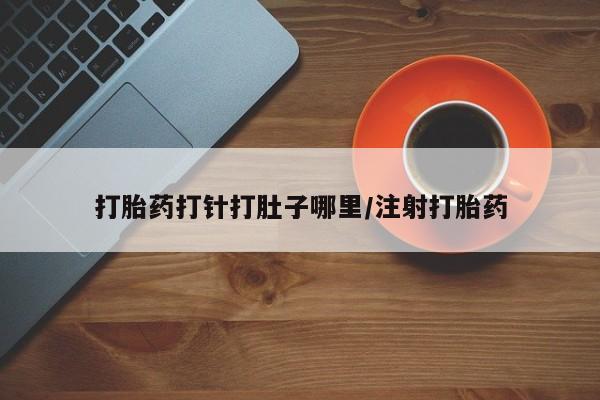 打胎药如何购买打胎药打针打肚子哪里/注射打胎药