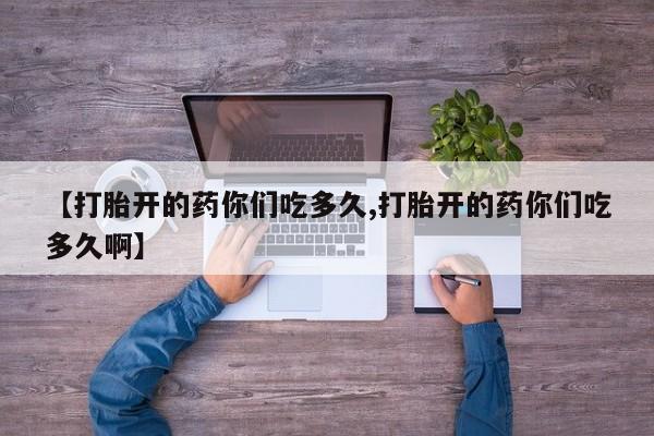 打胎药如何购买【打胎开的药你们吃多久,打胎开的药你们吃多久啊】