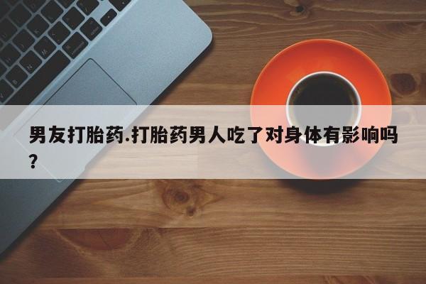 打胎药如何购买男友打胎药.打胎药男人吃了对身体有影响吗？