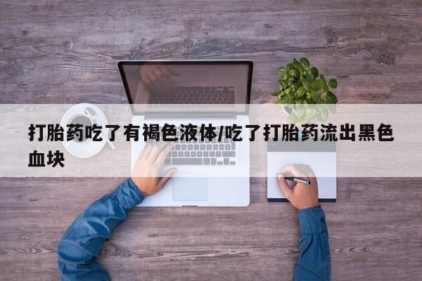 打胎药如何购买打胎药吃了有褐色液体/吃了打胎药流出黑色血块