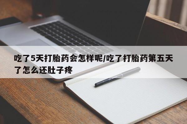 打胎药如何购买吃了5天打胎药会怎样呢/吃了打胎药第五天了怎么还肚子疼