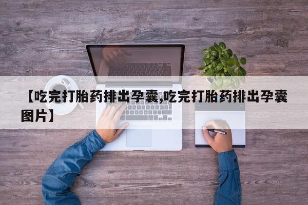 打胎药如何购买【吃完打胎药排出孕囊,吃完打胎药排出孕囊图片】