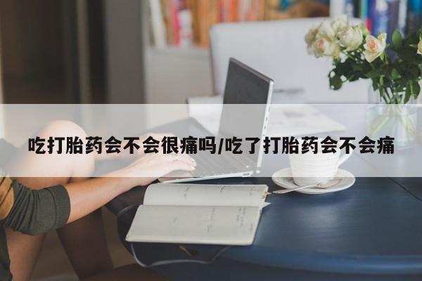 打胎药如何购买吃打胎药会不会很痛吗/吃了打胎药会不会痛