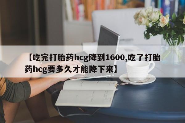 打胎药如何购买【吃完打胎药hcg降到1600,吃了打胎药hcg要多久才能降下来】