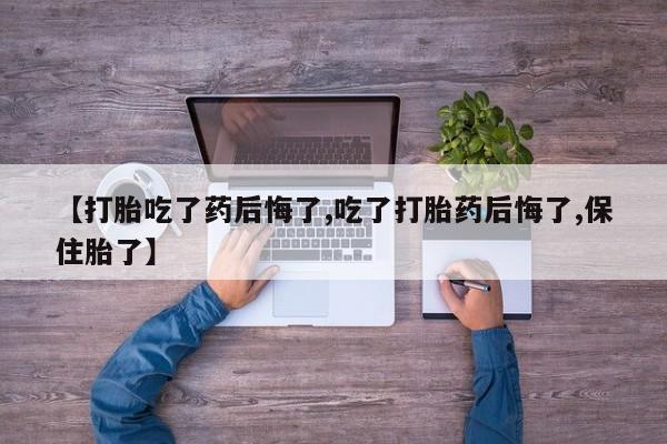 打胎药如何购买【打胎吃了药后悔了,吃了打胎药后悔了,保住胎了】