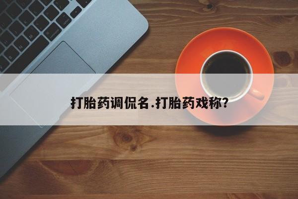 打胎药如何购买打胎药调侃名.打胎药戏称？