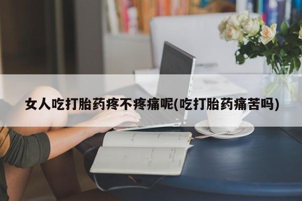 打胎药如何购买女人吃打胎药疼不疼痛呢(吃打胎药痛苦吗)