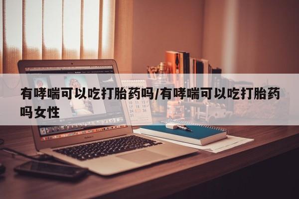 打胎药如何购买有哮喘可以吃打胎药吗/有哮喘可以吃打胎药吗女性