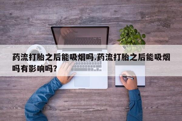 打胎药如何购买药流打胎之后能吸烟吗.药流打胎之后能吸烟吗有影响吗？
