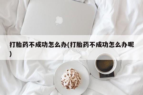 打胎药如何购买打胎药不成功怎么办(打胎药不成功怎么办呢)