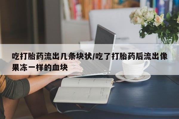 打胎药如何购买吃打胎药流出几条块状/吃了打胎药后流出像果冻一样的血块