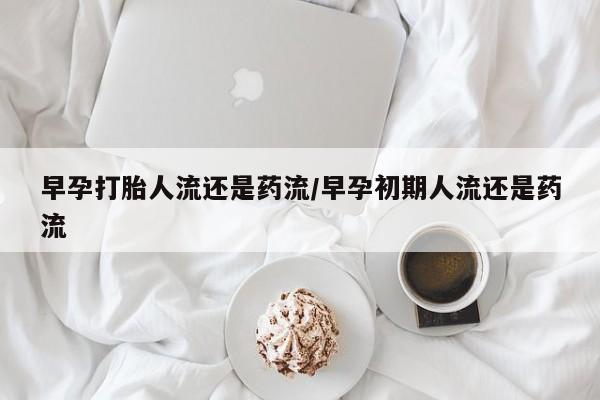 打胎药如何购买早孕打胎人流还是药流/早孕初期人流还是药流