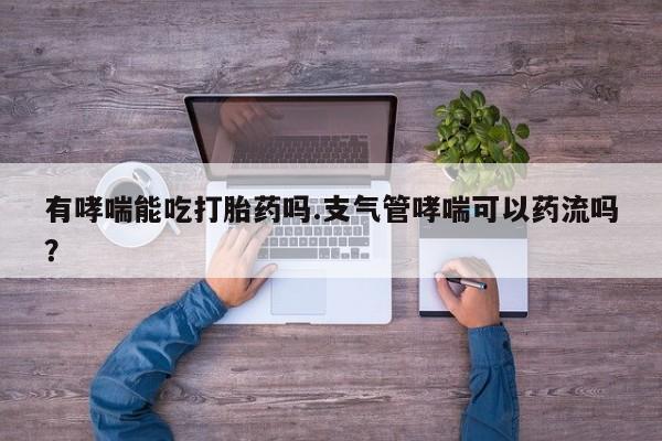 打胎药如何购买有哮喘能吃打胎药吗.支气管哮喘可以药流吗？