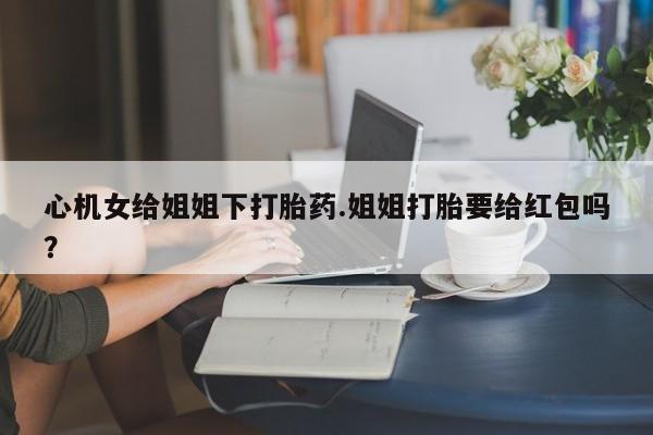 打胎药如何购买心机女给姐姐下打胎药.姐姐打胎要给红包吗？