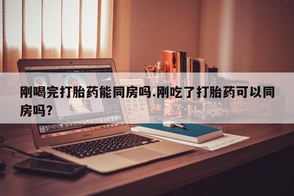 打胎药如何购买刚喝完打胎药能同房吗.刚吃了打胎药可以同房吗？