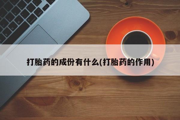 打胎药如何购买打胎药的成份有什么(打胎药的作用)