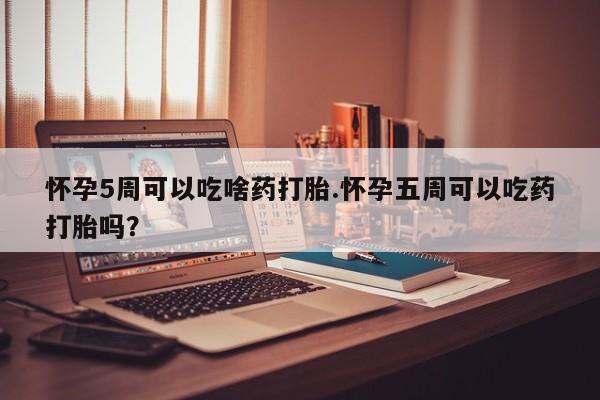 打胎药如何购买怀孕5周可以吃啥药打胎.怀孕五周可以吃药打胎吗？