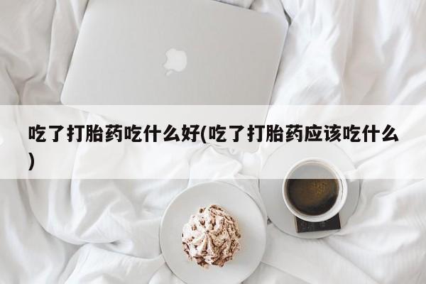 打胎药如何购买吃了打胎药吃什么好(吃了打胎药应该吃什么)