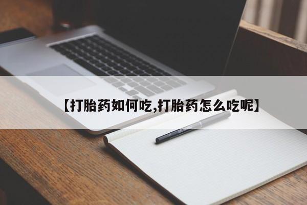 打胎药如何购买【打胎药如何吃,打胎药怎么吃呢】