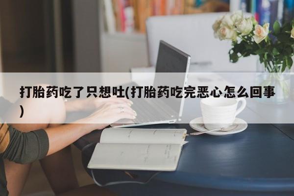 打胎药如何购买打胎药吃了只想吐(打胎药吃完恶心怎么回事)