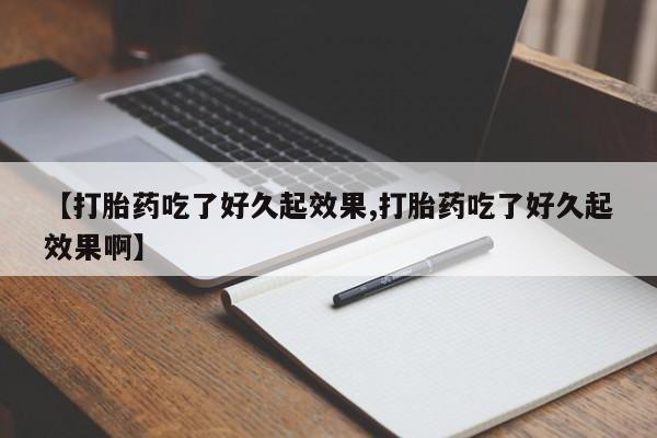 打胎药如何购买【打胎药吃了好久起效果,打胎药吃了好久起效果啊】