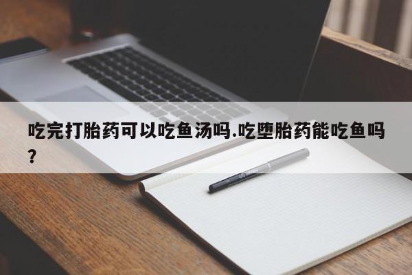 打胎药如何购买吃完打胎药可以吃鱼汤吗.吃堕胎药能吃鱼吗？