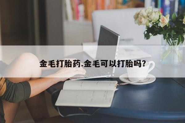 打胎药如何购买金毛打胎药.金毛可以打胎吗?
