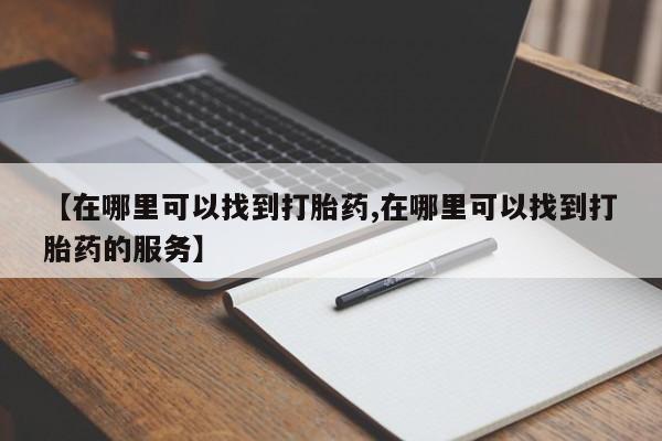 打胎药如何购买【在哪里可以找到打胎药,在哪里可以找到打胎药的服务】