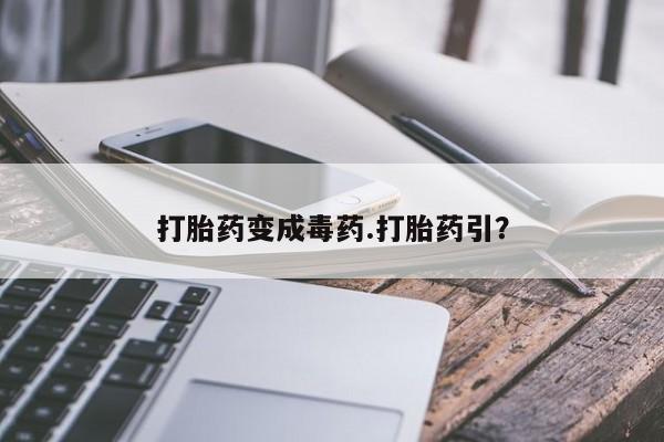 打胎药如何购买打胎药变成毒药.打胎药引？