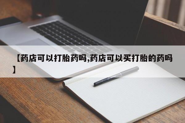 打胎药如何购买【药店可以打胎药吗,药店可以买打胎的药吗】