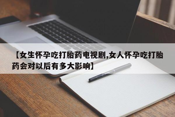 打胎药如何购买【女生怀孕吃打胎药电视剧,女人怀孕吃打胎药会对以后有多大影响】