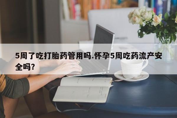 打胎药如何购买5周了吃打胎药管用吗.怀孕5周吃药流产安全吗?